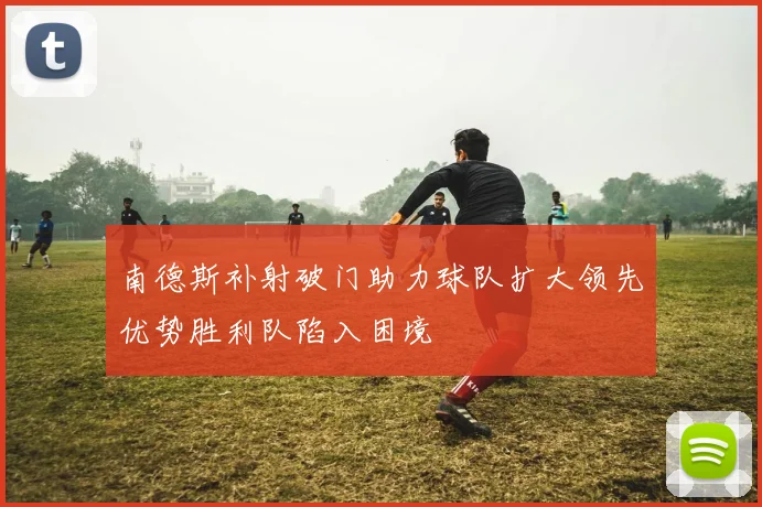 南德斯补射破门助力球队扩大领先优势胜利队陷入困境