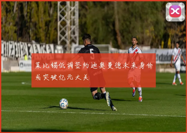 莱比锡低调签约迪奥曼德未来身价或突破亿元大关