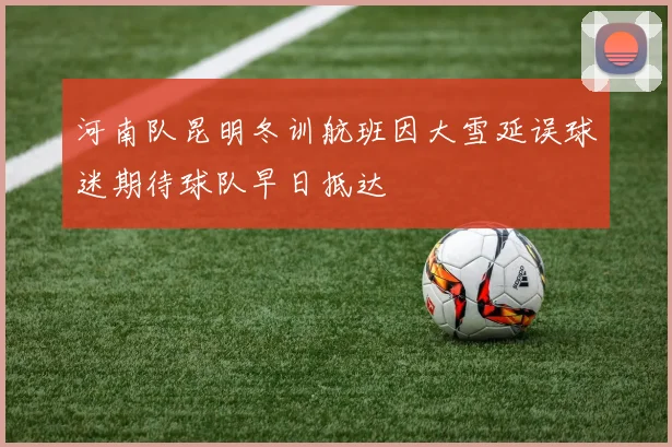 河南队昆明冬训航班因大雪延误球迷期待球队早日抵达