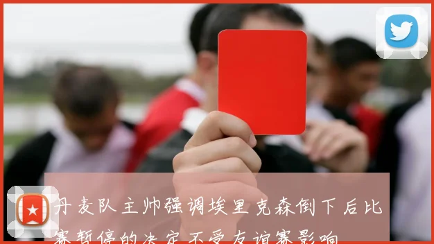 丹麦队主帅强调埃里克森倒下后比赛暂停的决定不受友谊赛影响