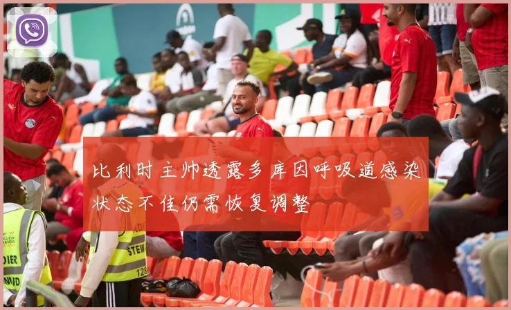 比利时主帅透露多库因呼吸道感染状态不佳仍需恢复调整