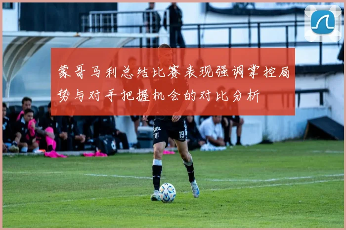 蒙哥马利总结比赛表现强调掌控局势与对手把握机会的对比分析