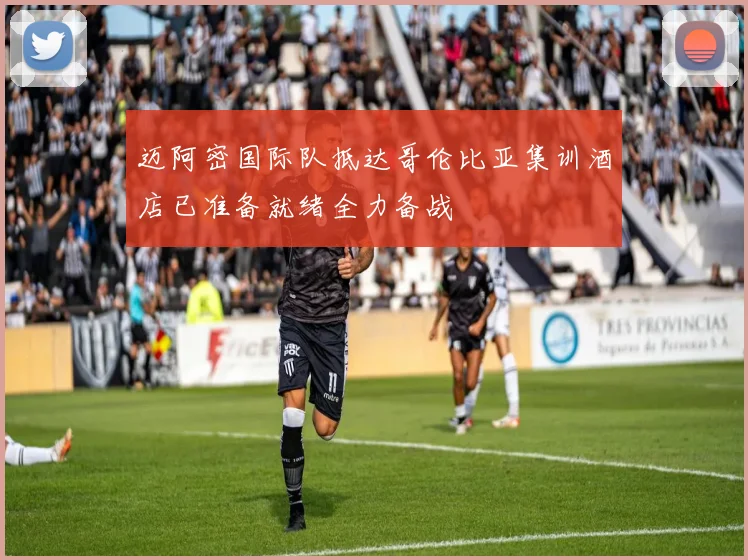 迈阿密国际队抵达哥伦比亚集训酒店已准备就绪全力备战