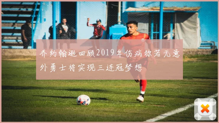 乔约翰逊回顾2019年伤病称若无意外勇士将实现三连冠梦想