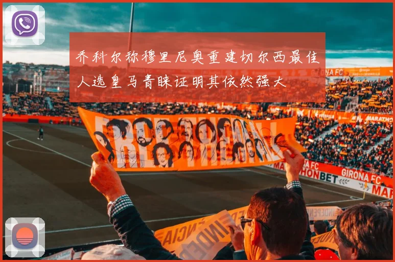 乔科尔称穆里尼奥重建切尔西最佳人选皇马青睐证明其依然强大