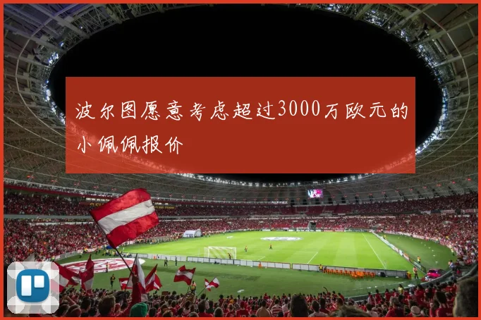 波尔图愿意考虑超过3000万欧元的小佩佩报价