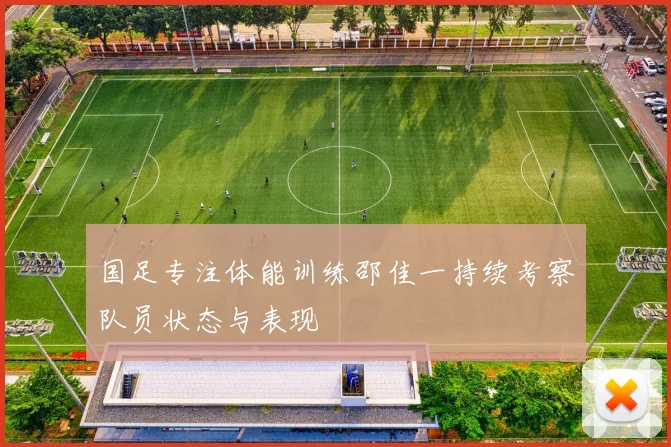国足专注体能训练邵佳一持续考察队员状态与表现