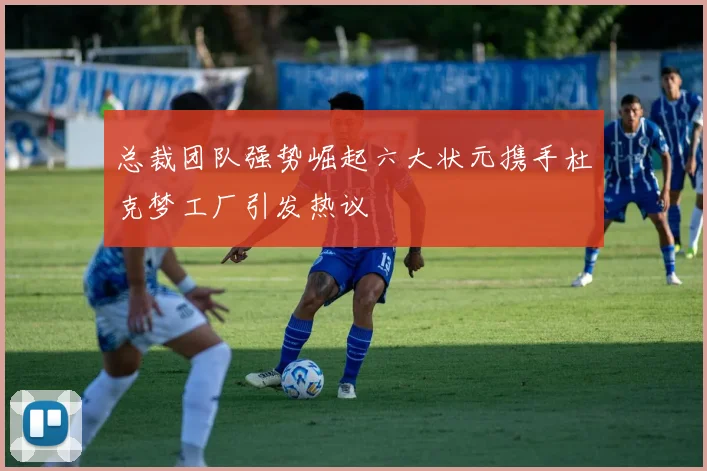 总裁团队强势崛起六大状元携手杜克梦工厂引发热议