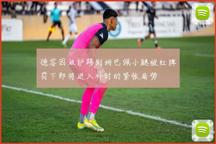 德容因放铲踢到姆巴佩小腿被红牌罚下即将进入补时的紧张局势