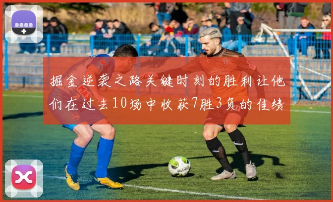 掘金逆袭之路关键时刻的胜利让他们在过去10场中收获7胜3负的佳绩