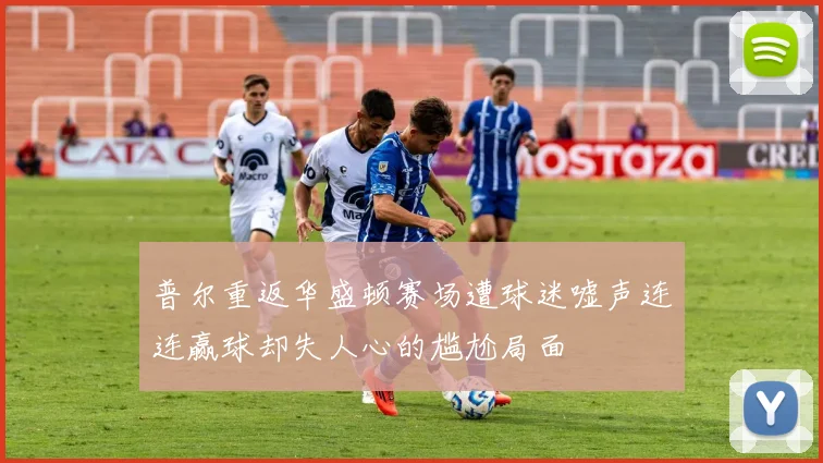 普尔重返华盛顿赛场遭球迷嘘声连连赢球却失人心的尴尬局面