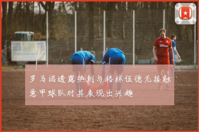 罗马诺透露热刺与格林伍德无接触意甲球队对其表现出兴趣