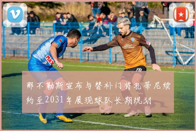 那不勒斯宣布与替补门将孔蒂尼续约至2031年展现球队长期规划