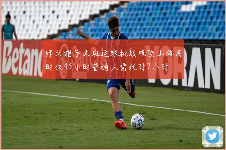师父指导文班运球挑战艰险山路用时仅45小时普通人需耗时7小时